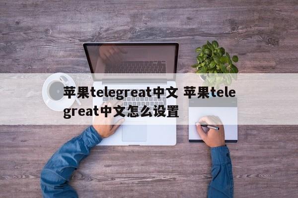 飞机telegreat中文版最新版本的简单介绍