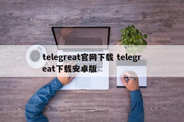 telegreat中文最新版下载，telegreat中文官方版下载安卓