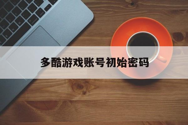 [多酷游戏账号初始密码]多酷游戏账号初始密码是什么