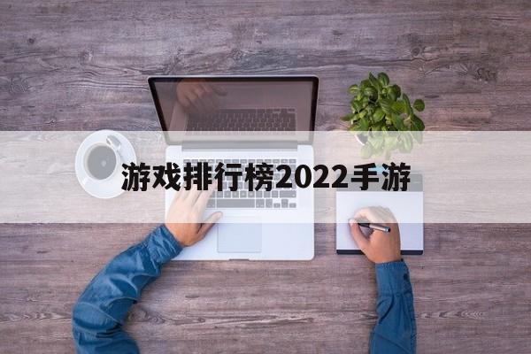 [游戏排行榜2022手游]游戏排行榜2022手游名字