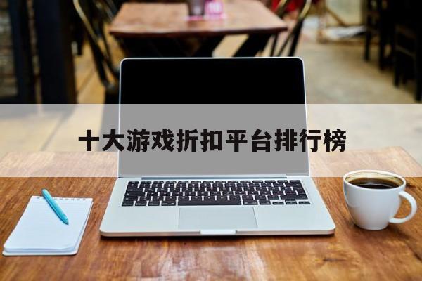 [十大游戏折扣平台排行榜]折扣手游平台app排行榜