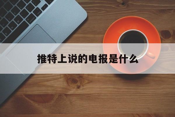 [推特上说的电报是什么]推特上面怎么找附近的人