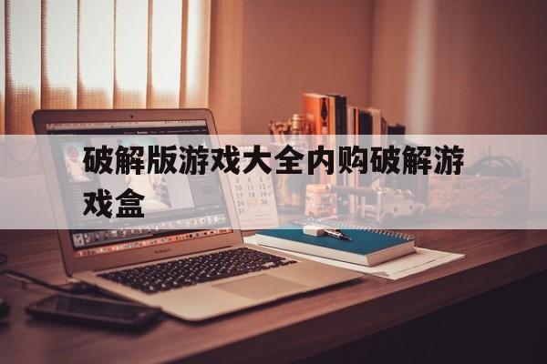 [破解版游戏大全内购破解游戏盒]破解版游戏大全内购破解无限版游戏