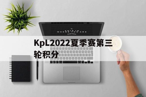 [KpL2022夏季赛第三轮积分]kpl2022夏季赛第三轮积分榜