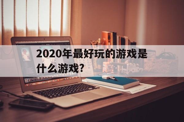 2020年最好玩的游戏是什么游戏?的简单介绍