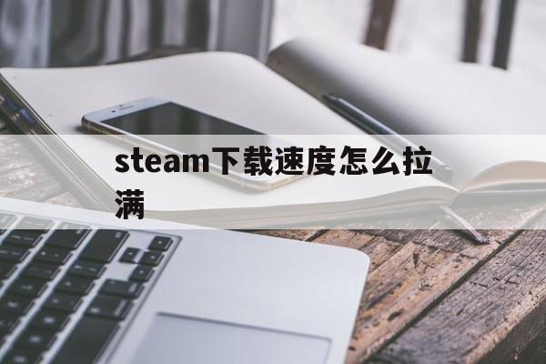 [steam下载速度怎么拉满]steam下载速度怎么拉满知乎