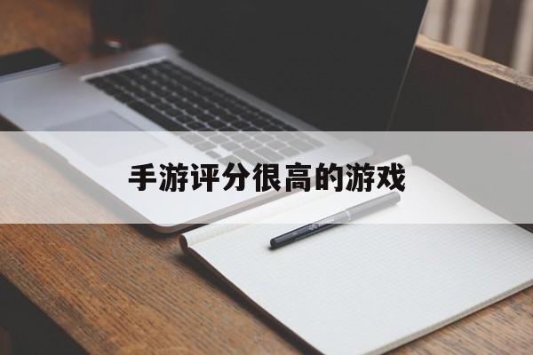 [手游评分很高的游戏]手游评分很高的游戏排行榜