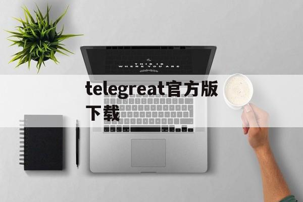 [telegreat官方版下载]telegreat下载最新版本