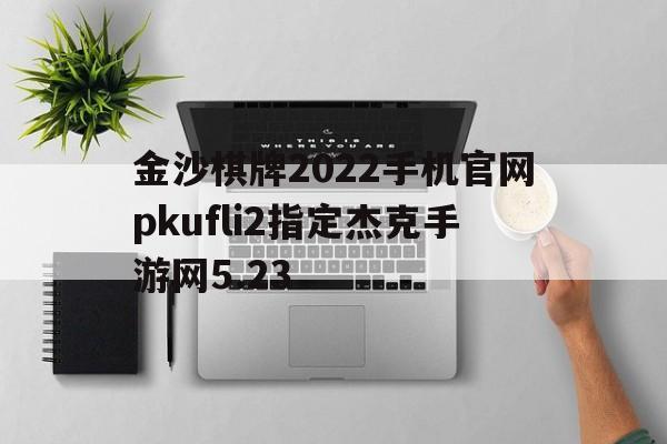 包含金沙棋牌2022手机官网pkufli2指定杰克手游网5.23的词条