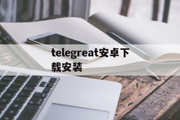 telegreat安卓下载安装_telegreat安卓下载安装官网版下载