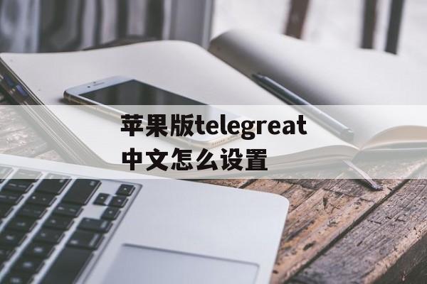 苹果版telegreat中文怎么设置的简单介绍