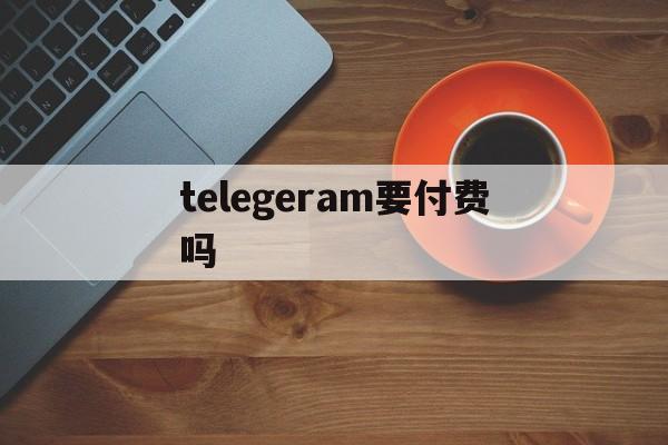 关于telegeram要付费吗的信息