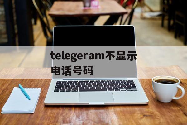 关于telegeram不显示电话号码的信息