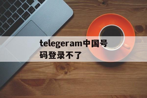 关于telegeram中国号码登录不了的信息