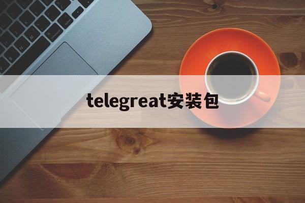 telegreat安装包_telegreat安装包官网版下载