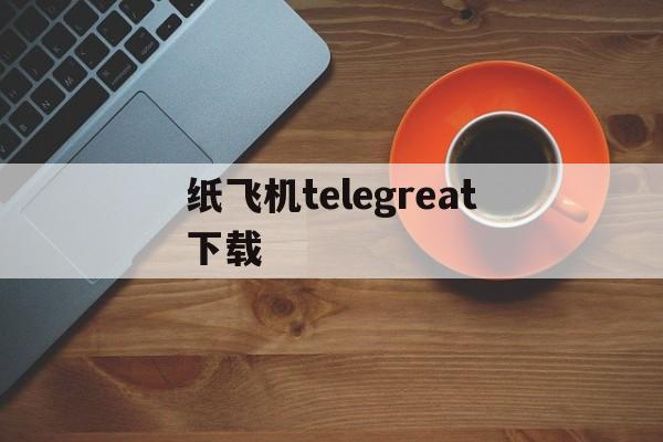 纸飞机telegreat下载_纸飞机telegreat下载官网版下载