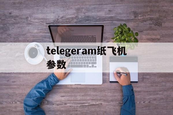 telegeram纸飞机参数_telegeram纸飞机参数官网版下载