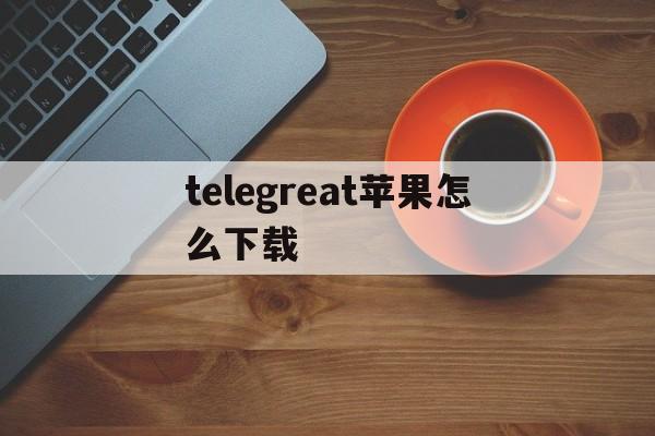 telegreat苹果怎么下载_telegreat苹果怎么下载官网版下载