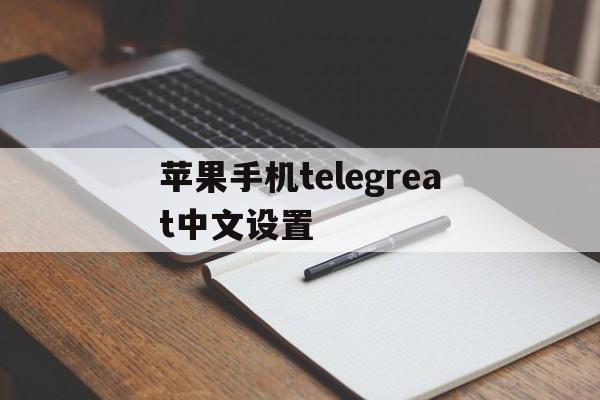 苹果手机telegreat中文设置_苹果手机telegreat中文设置官网版下载