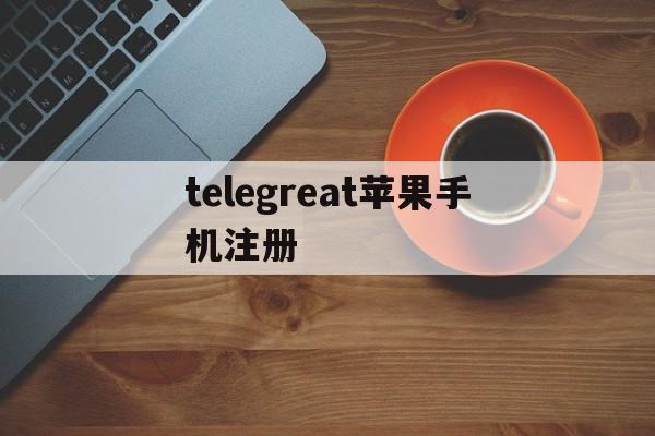 关于telegreat苹果手机注册的信息