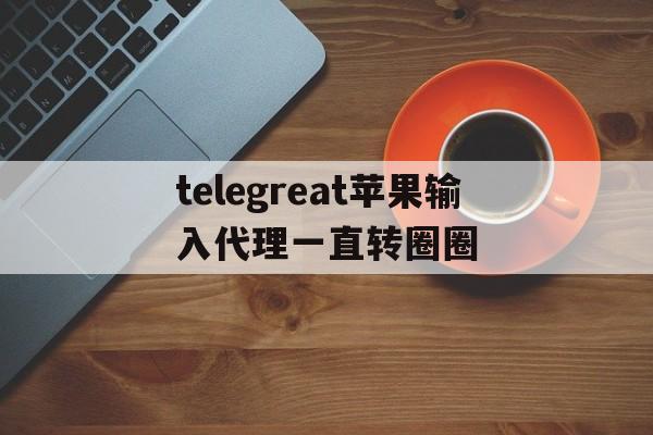 关于telegreat苹果输入代理一直转圈圈的信息