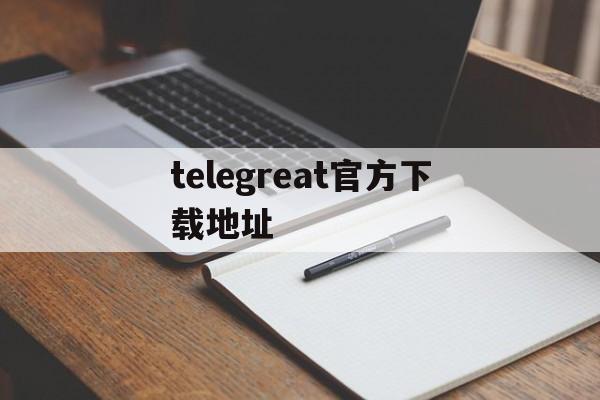 telegreat官方下载地址_telegreat官方下载地址官网版下载