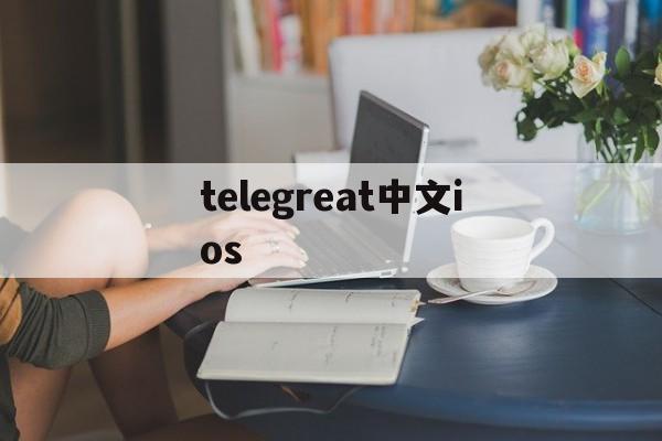 telegreat中文ios_telegreat中文ios官网版下载