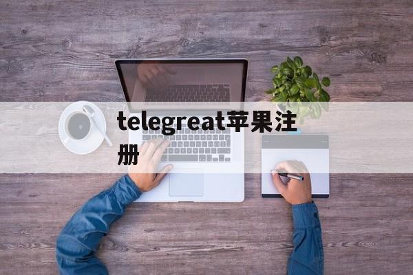 telegreat苹果注册_telegreat苹果注册官网版下载