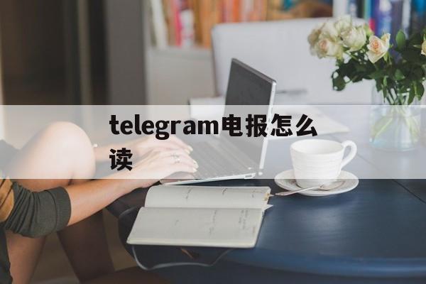 telegram电报怎么读_telegram电报怎么读官网版下载