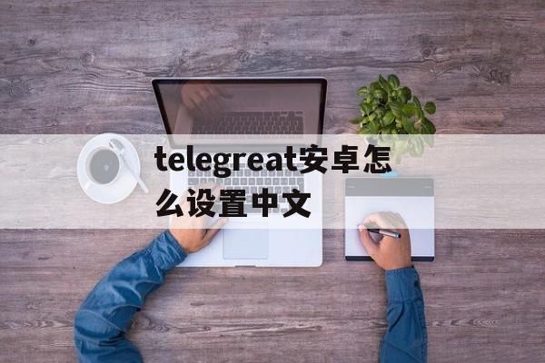 telegreat安卓怎么设置中文的简单介绍