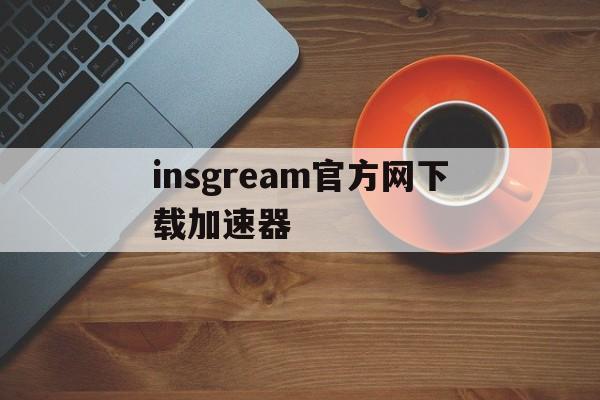 insgream官方网下载加速器_insgream官方网下载加速器官网版下载