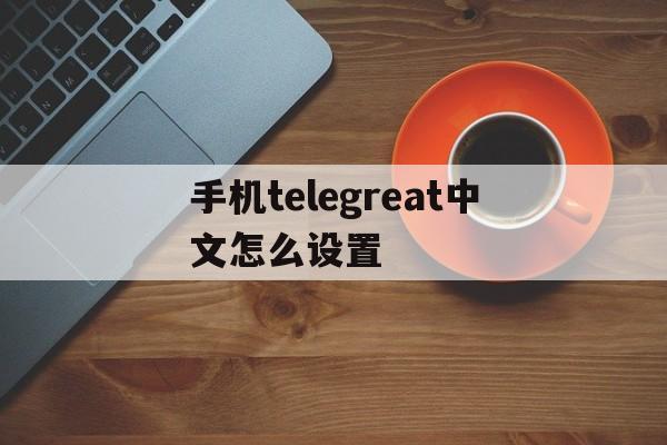 包含手机telegreat中文怎么设置的词条