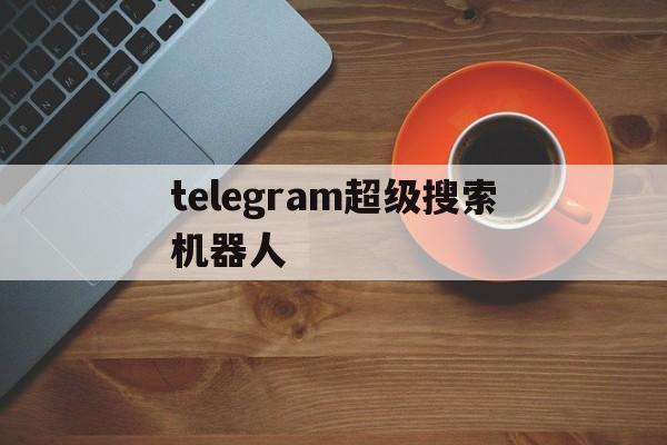 telegram超级搜索机器人_telegram超级搜索机器人官网版下载