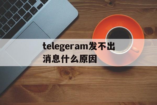 telegeram发不出消息什么原因_telegeram发不出消息什么原因官网版下载