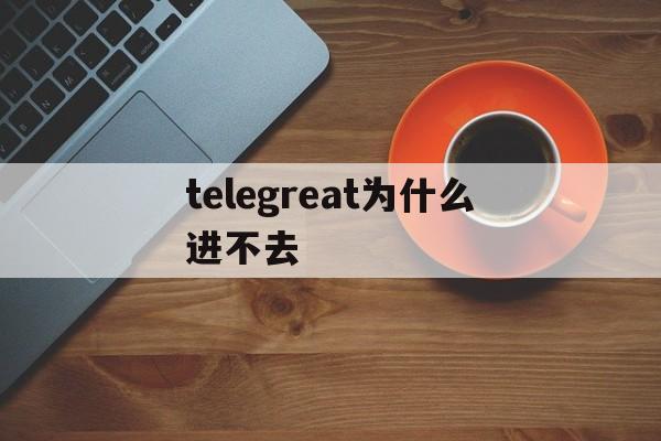 telegreat为什么进不去_telegreat为什么进不去官网版下载