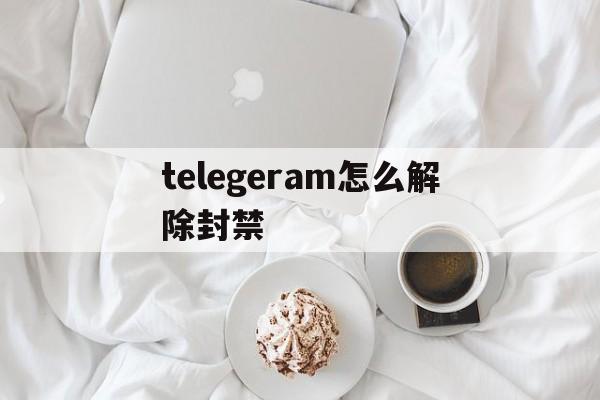 telegeram怎么解除封禁的简单介绍