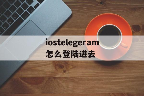 iostelegeram怎么登陆进去_iostelegeram怎么登陆进去官网版下载