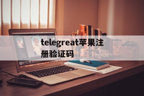 telegreat苹果注册验证码的简单介绍