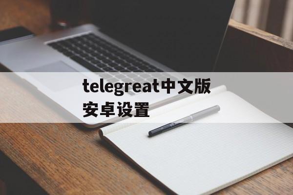 telegreat中文版安卓设置_telegreat中文版安卓设置官网版下载