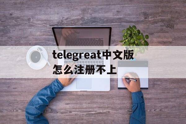 关于telegreat中文版怎么注册不上的信息