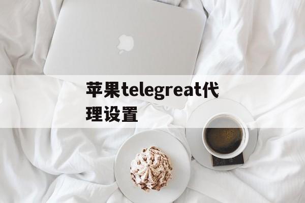 包含苹果telegreat代理设置的词条