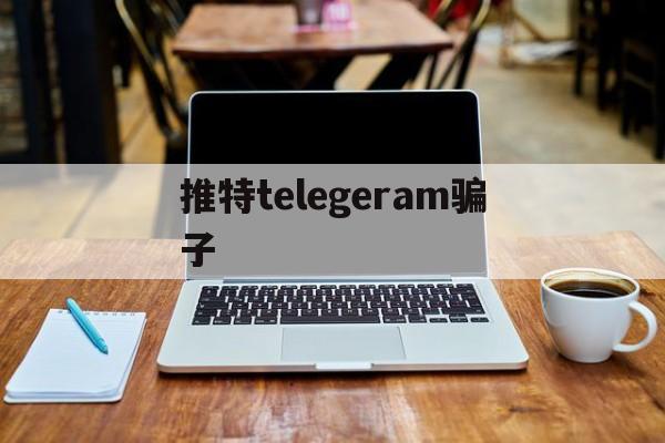 推特telegeram骗子_推特telegeram骗子官网版下载