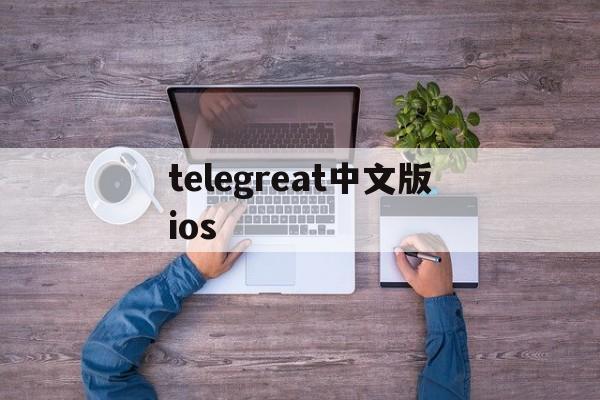 telegreat中文版ios_telegreat中文版ios官网版下载