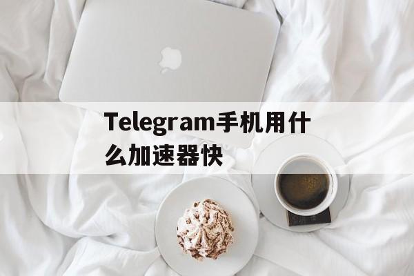 Telegram手机用什么加速器快的简单介绍