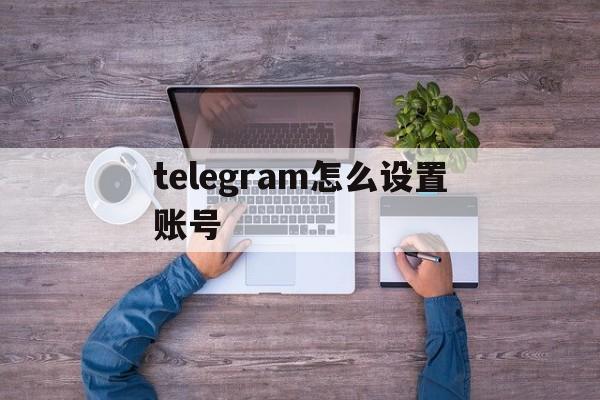 telegram怎么设置账号_telegram怎么设置账号官网版下载