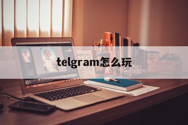 telgram怎么玩_telgram怎么玩官网版下载