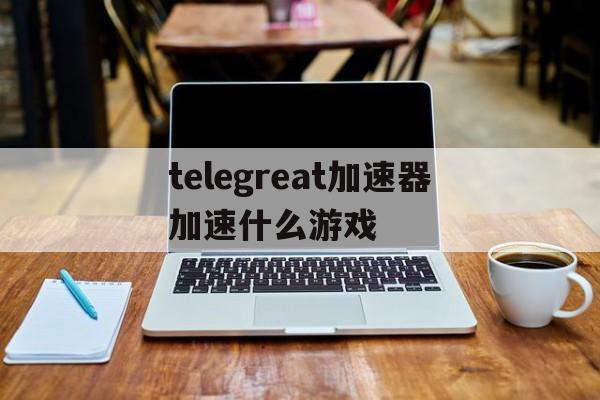 telegreat加速器加速什么游戏的简单介绍