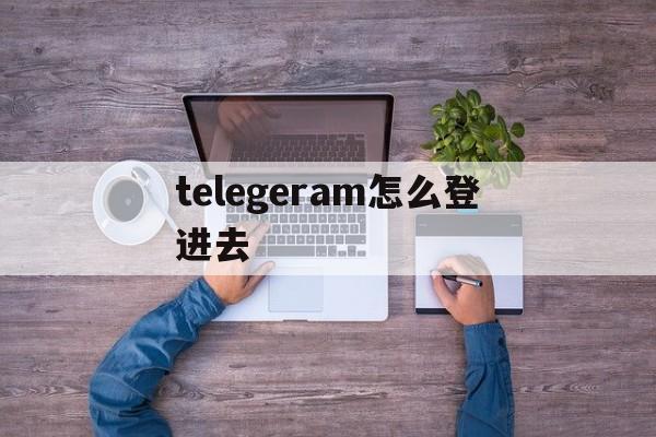 telegeram怎么登进去_telegeram怎么登进去官网版下载