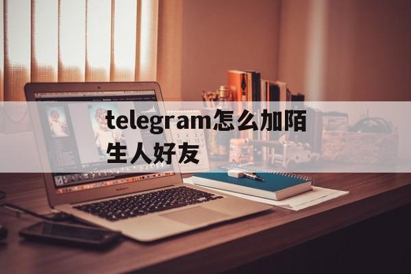 关于telegram怎么加陌生人好友的信息