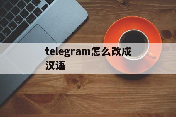 telegram怎么改成汉语_telegram怎么改成汉语官网版下载